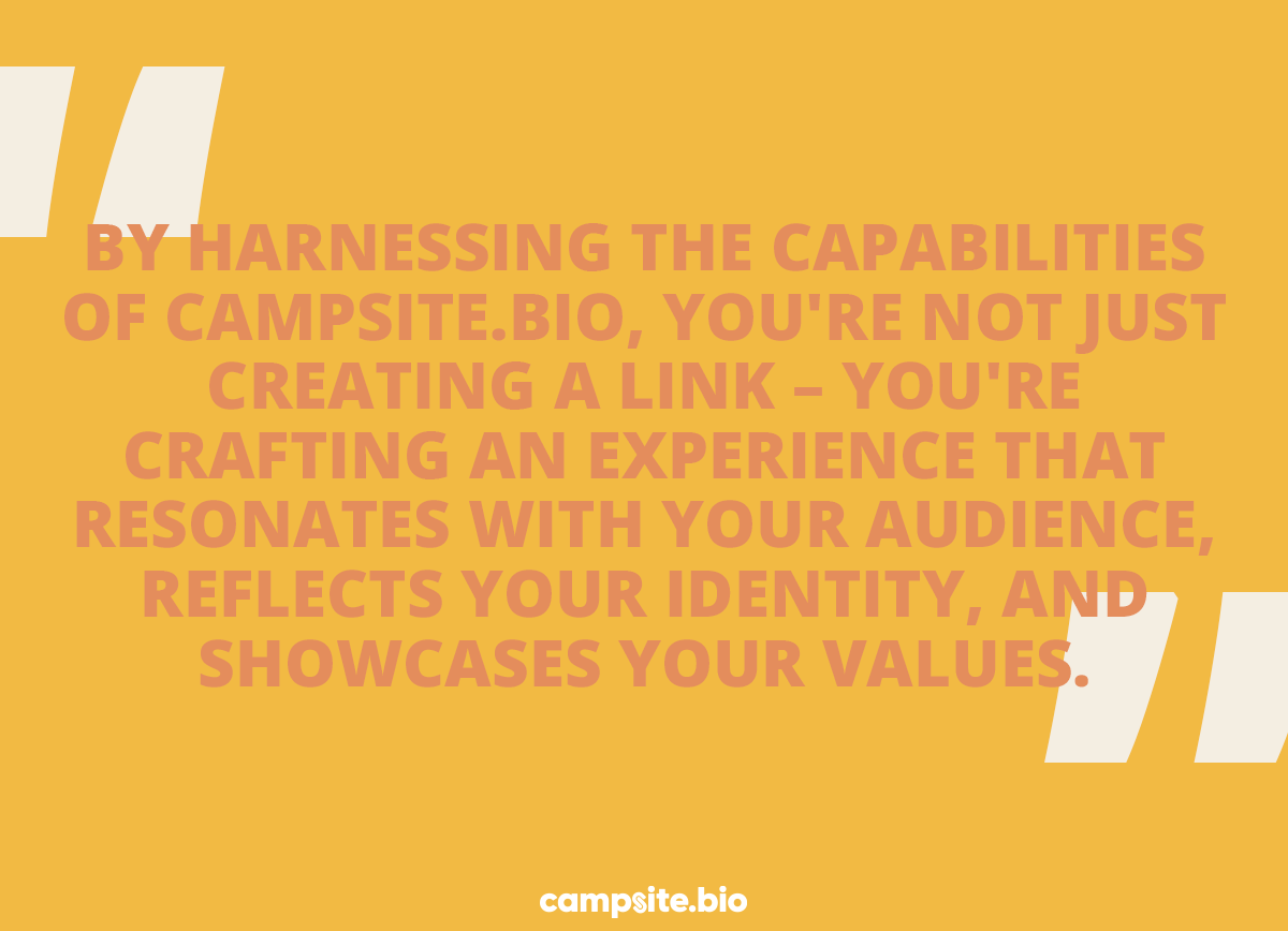 By harnessing the cababilities of Campsite.bio, you're nto just creating a link - you're crafting an experience that resonates with your audience, reflects your identity, and showcases your values.